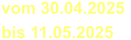 vom 30.04.2025  bis 11.05.2025